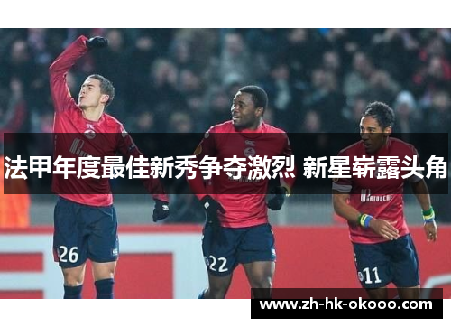 法甲年度最佳新秀争夺激烈 新星崭露头角