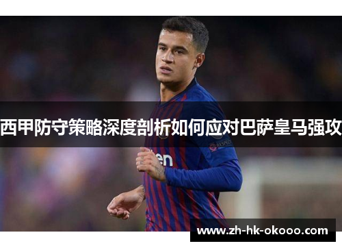 西甲防守策略深度剖析如何应对巴萨皇马强攻