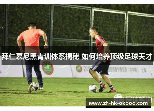 拜仁慕尼黑青训体系揭秘 如何培养顶级足球天才
