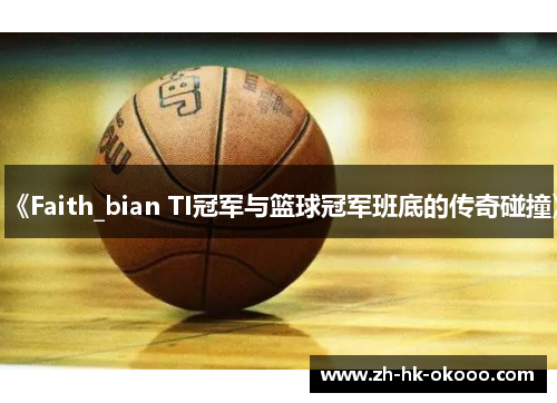 《Faith_bian TI冠军与篮球冠军班底的传奇碰撞》