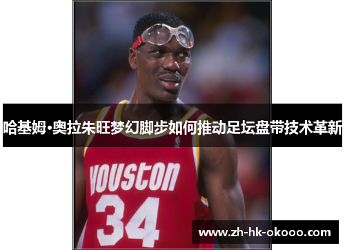 哈基姆·奥拉朱旺梦幻脚步如何推动足坛盘带技术革新