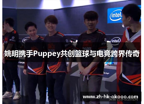 姚明携手Puppey共创篮球与电竞跨界传奇