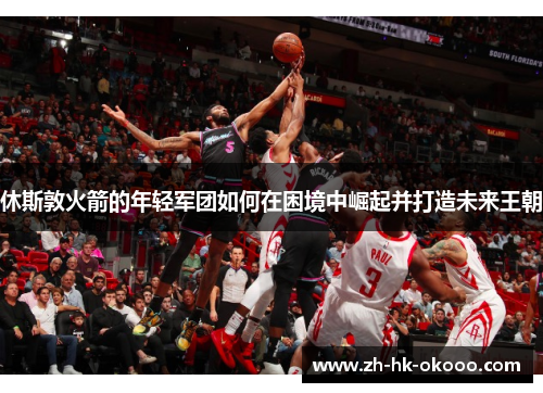 休斯敦火箭的年轻军团如何在困境中崛起并打造未来王朝