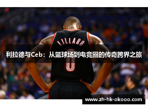 利拉德与Ceb：从篮球场到电竞圈的传奇跨界之旅