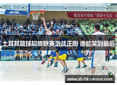 土耳其篮球超级联赛激战正酣 谁能笑到最后