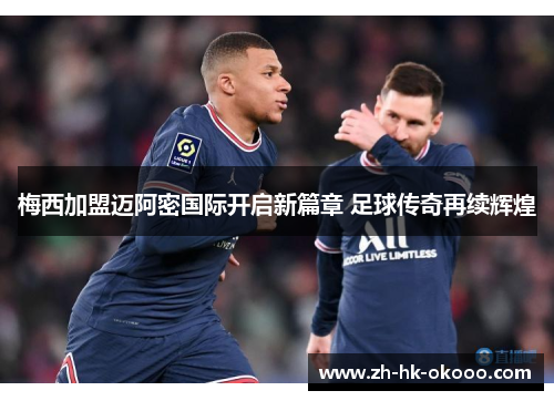 梅西加盟迈阿密国际开启新篇章 足球传奇再续辉煌