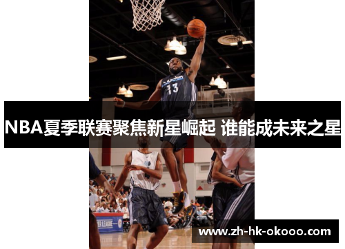 NBA夏季联赛聚焦新星崛起 谁能成未来之星