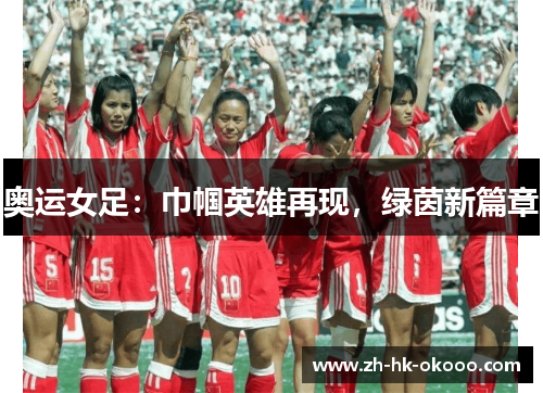 奥运女足：巾帼英雄再现，绿茵新篇章