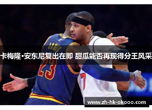 卡梅隆·安东尼复出在即 甜瓜能否再现得分王风采