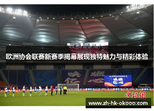 欧洲协会联赛新赛季揭幕展现独特魅力与精彩体验