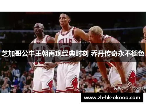 芝加哥公牛王朝再现经典时刻 乔丹传奇永不褪色