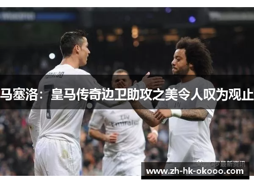 马塞洛：皇马传奇边卫助攻之美令人叹为观止