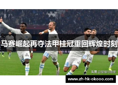 马赛崛起再夺法甲桂冠重回辉煌时刻