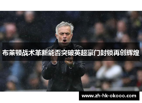 布莱顿战术革新能否突破英超豪门封锁再创辉煌