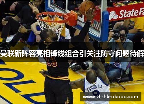 曼联新阵容亮相锋线组合引关注防守问题待解