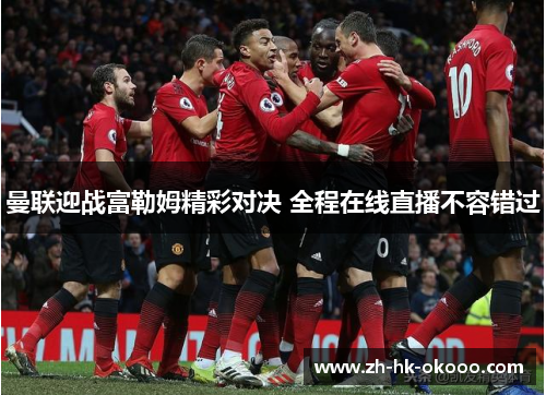 曼联迎战富勒姆精彩对决 全程在线直播不容错过
