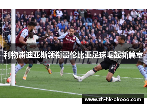 利物浦迪亚斯领衔哥伦比亚足球崛起新篇章