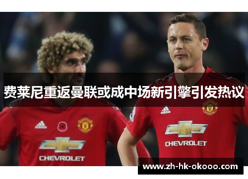 费莱尼重返曼联或成中场新引擎引发热议
