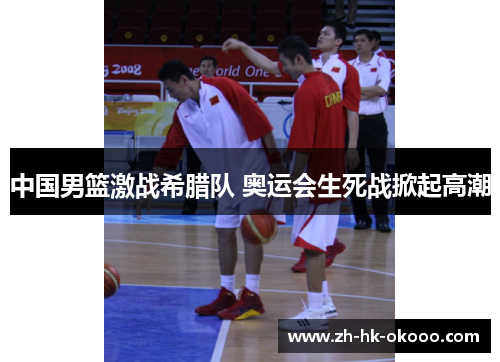 中国男篮激战希腊队 奥运会生死战掀起高潮